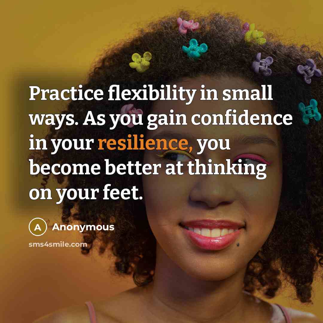 “Practice flexibility in small ways. As you gain confidence in your resilience, you become better at thinking on your feet.” quote by Anonymous