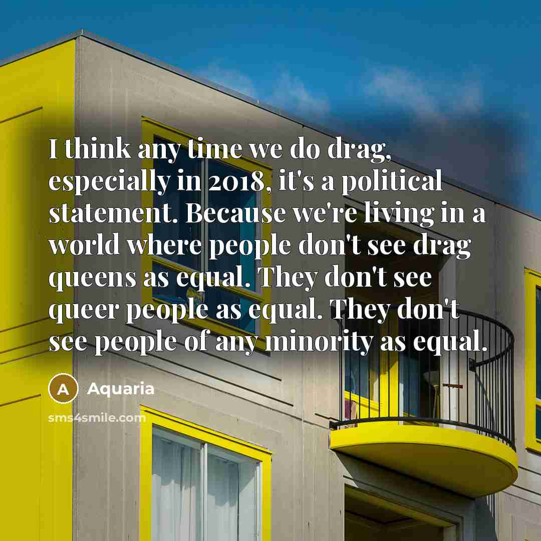 “I think any time we do drag, especially in 2018, it's a political statement. Because we're living in a world where people don't see drag queens as equal. They don't see queer people as equal. They don't see people of any minority as equal.” quote by Aquaria