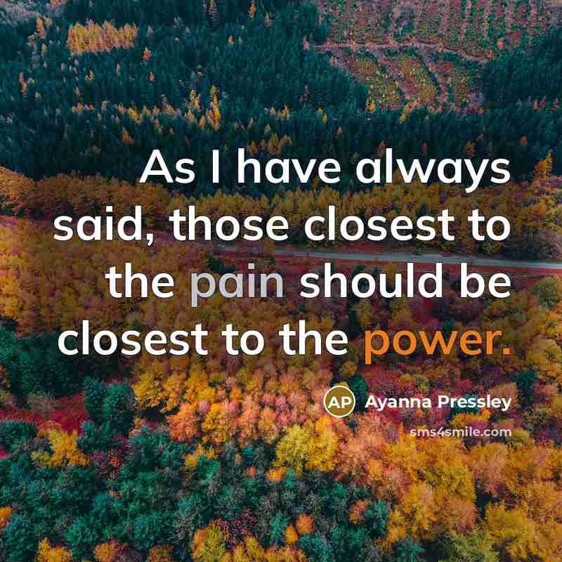 “As I have always said, those closest to the pain should be closest to the power.” quote by Ayanna Pressley