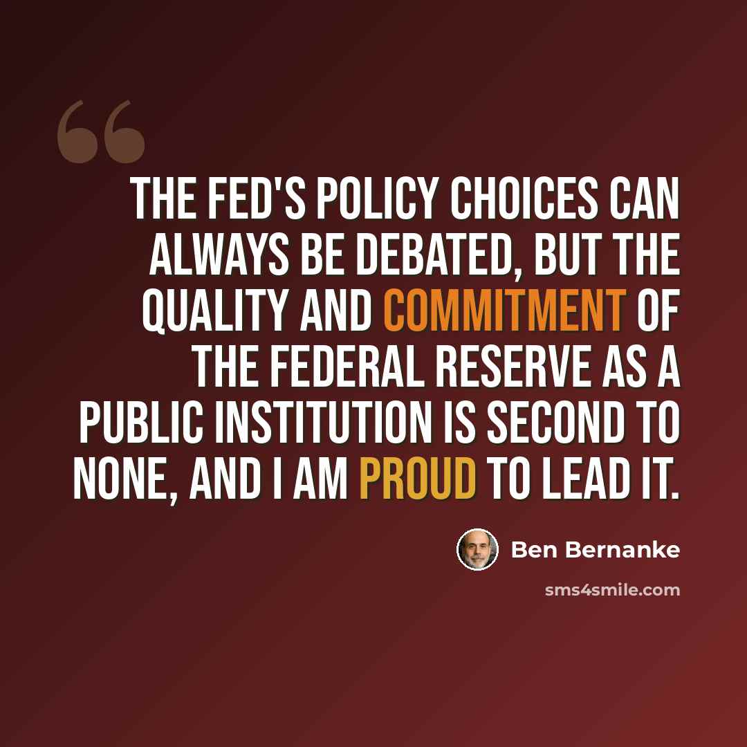 “The Fed's policy choices can always be debated, but the quality and commitment of the Federal Reserve as a public institution is second to none, and I am proud to lead it.” quote by Ben Bernanke