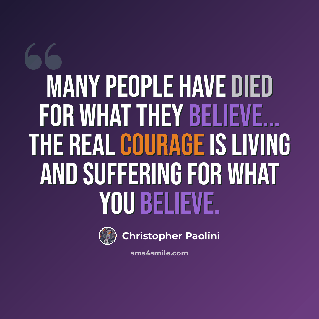 “Many people have died for what they believe... the real courage is living and suffering for what you believe.” quote by Christopher Paolini