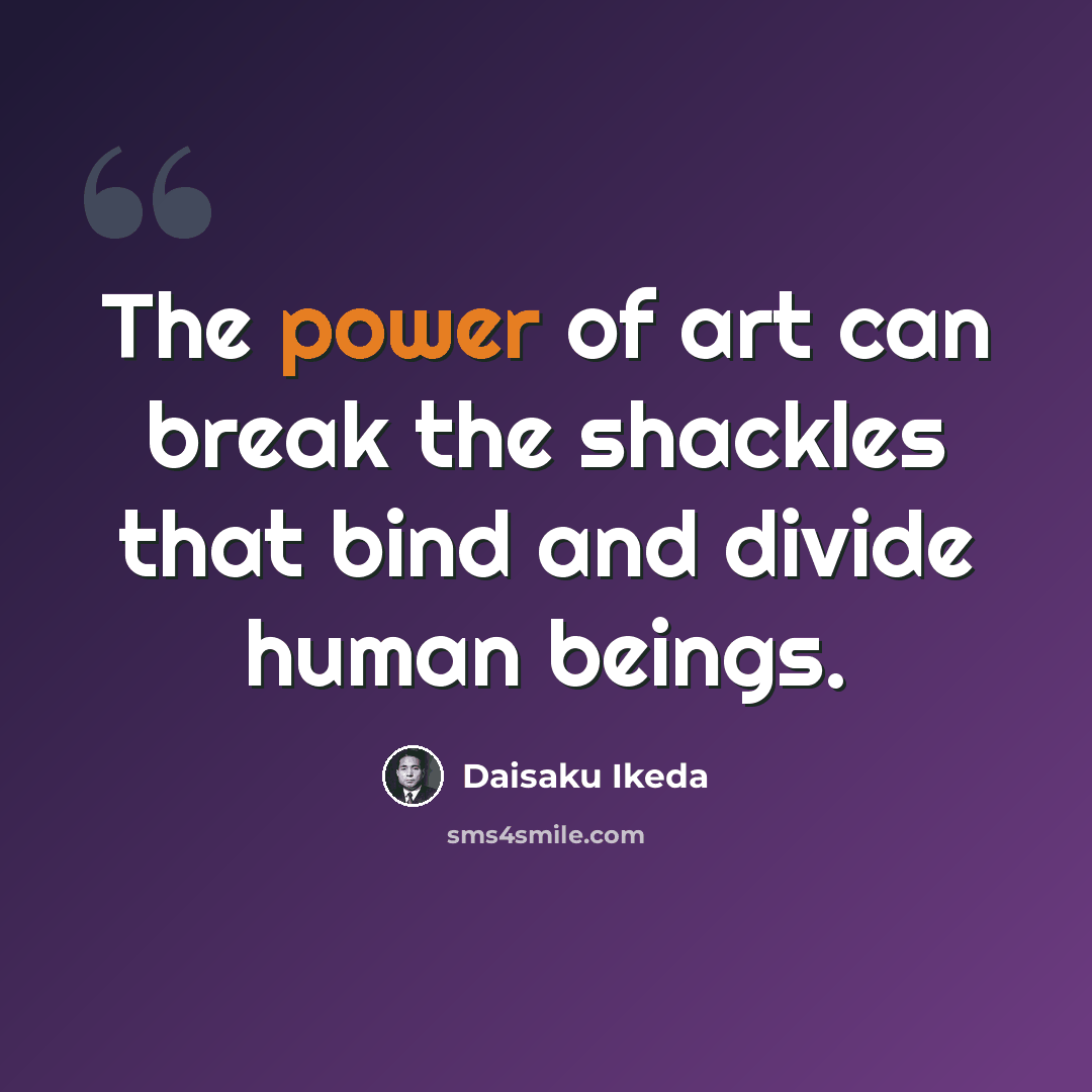 “The power of art can break the shackles that bind and divide human beings.” quote by Daisaku Ikeda