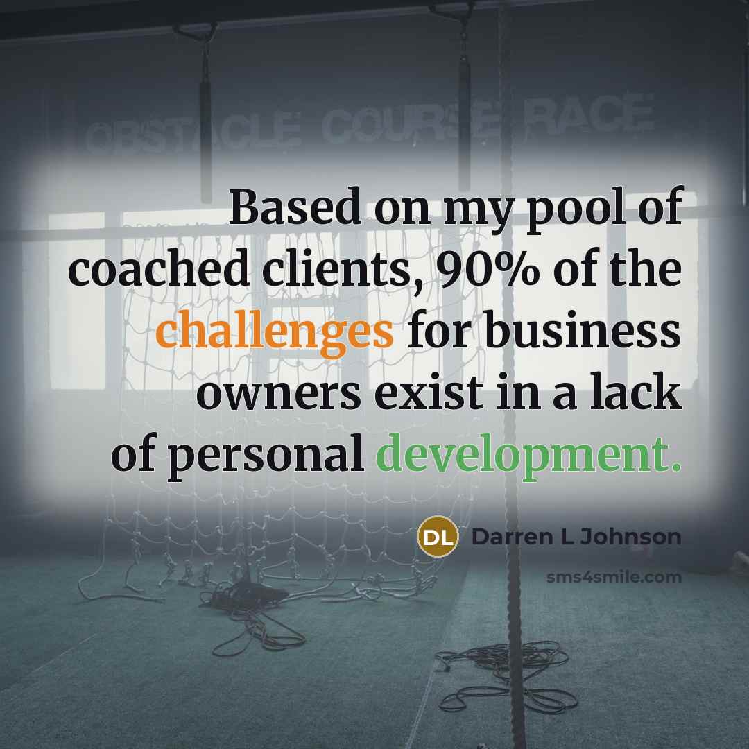 “Based on my pool of coached clients, 90% of the challenges for business owners exist in a lack of personal development.” quote by Darren L Johnson
