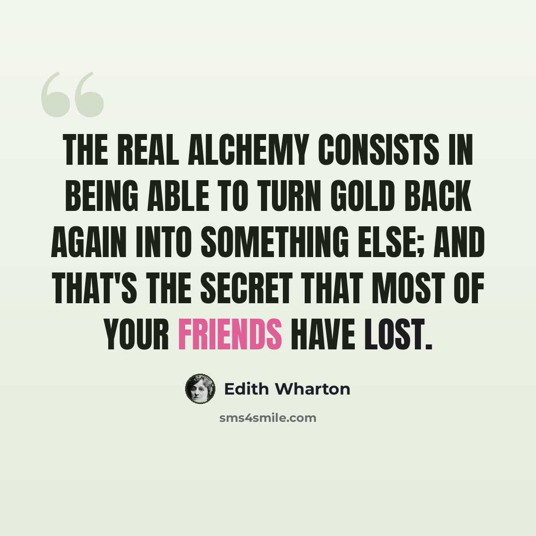 “The real alchemy consists in being able to turn gold back again into something else; and that's the secret that most of your friends have lost.” quote by Edith Wharton