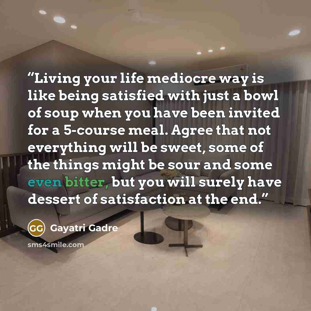 “Living your life mediocre way is like being satisfied with just a bowl of soup when you have been invited for a 5-course meal. Agree that not everything will be sweet, some of the things might be sour and some even bitter, but you will surely have dessert of satisfaction at the end.” quote by Gayatri Gadre