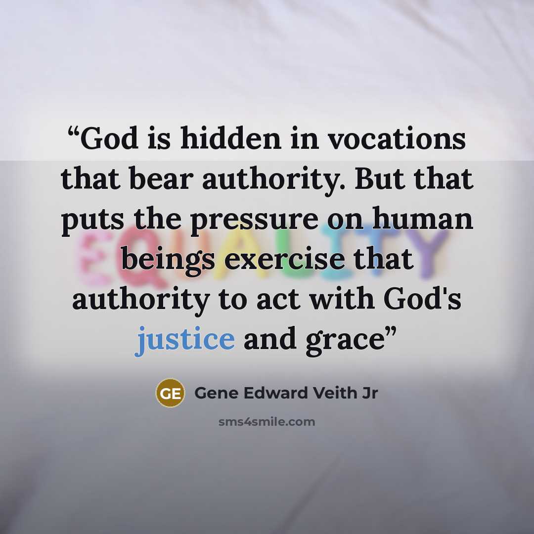 “God is hidden in vocations that bear authority. But that puts the pressure on human beings exercise that authority to act with God's justice and grace” quote by Gene Edward Veith Jr