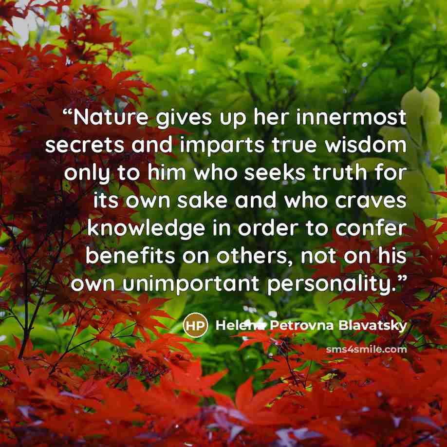 “Nature gives up her innermost secrets and imparts true wisdom only to him who seeks truth for its own sake and who craves knowledge in order to confer benefits on others, not on his own unimportant personality.” quote by Helena Petrovna Blavatsky