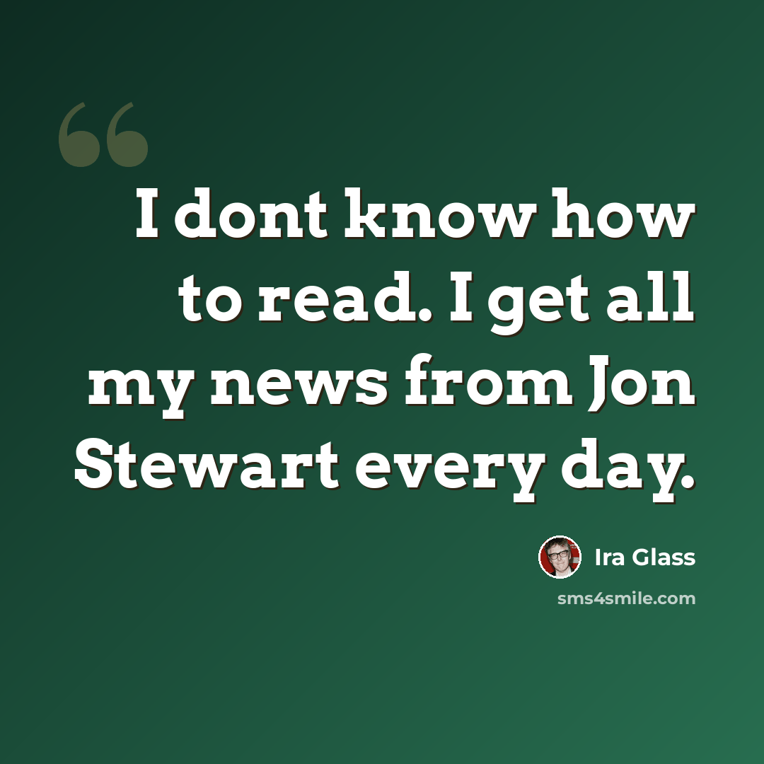 “I dont know how to read. I get all my news from Jon Stewart every day.” quote by Ira Glass