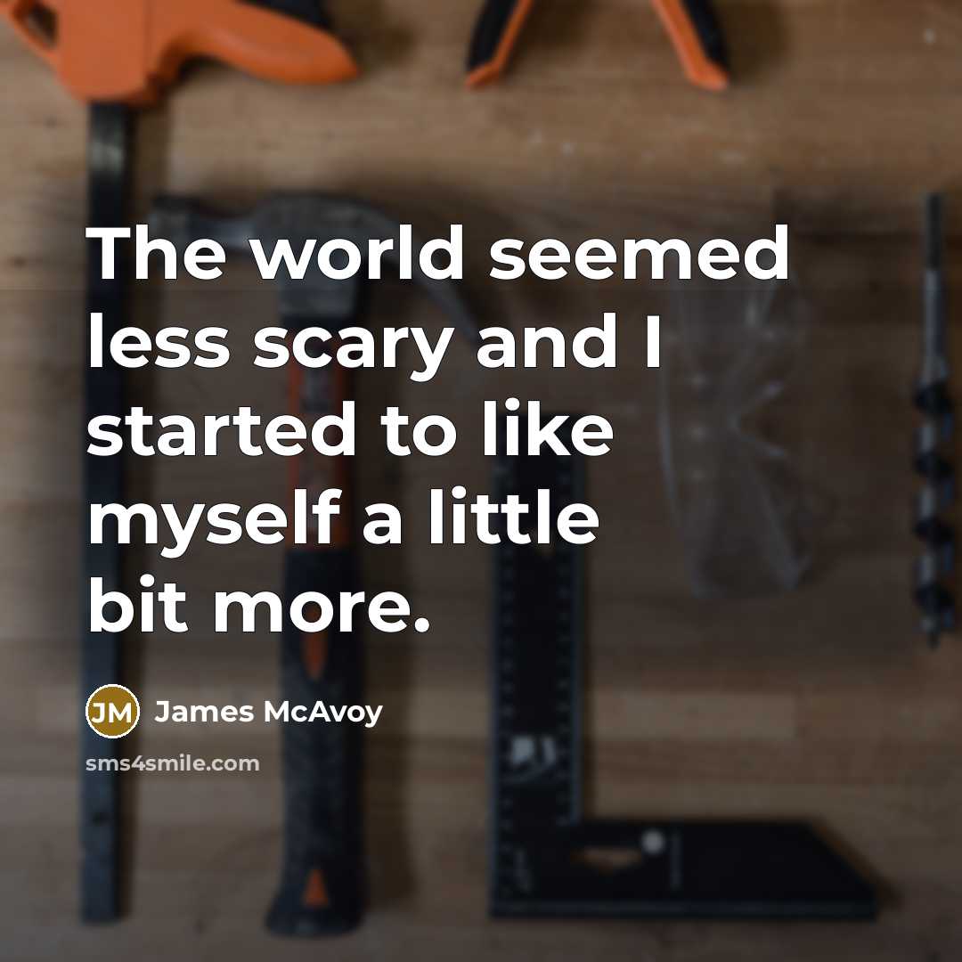 “The world seemed less scary and I started to like myself a little bit more.” quote by James McAvoy
