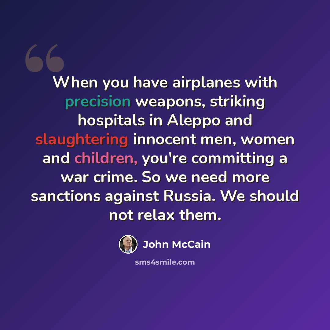 “When you have airplanes with precision weapons, striking hospitals in Aleppo and slaughtering innocent men, women and children, you're committing a war crime. So we need more sanctions against Russia. We should not relax them.” quote by John McCain