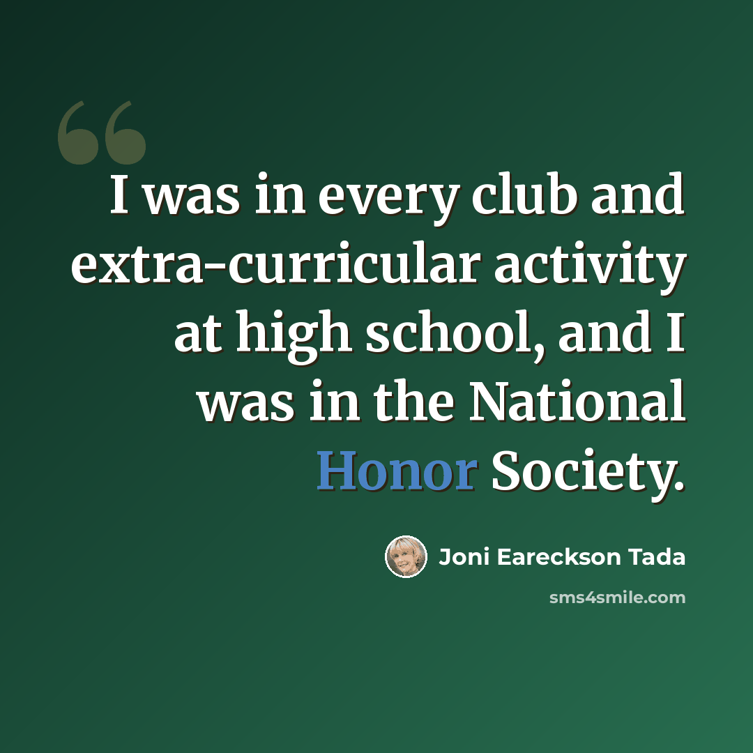 “I was in every club and extra-curricular activity at high school, and I was in the National Honor Society.” quote by Joni Eareckson Tada