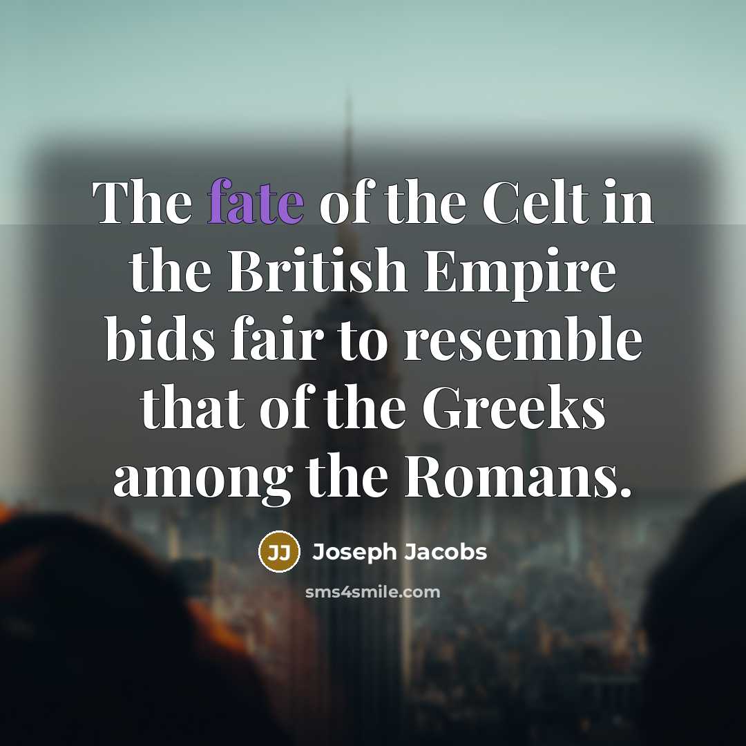 “The fate of the Celt in the British Empire bids fair to resemble that of the Greeks among the Romans.” quote by Joseph Jacobs