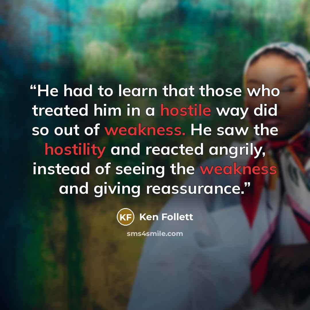 “He had to learn that those who treated him in a hostile way did so out of weakness. He saw the hostility and reacted angrily, instead of seeing the weakness and giving reassurance.” quote by Ken Follett