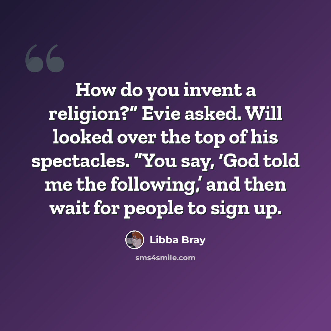 “How do you invent a religion?” Evie asked. Will looked over the top of his spectacles. “You say, ‘God told me the following,’ and then wait for people to sign up.” quote by Libba Bray