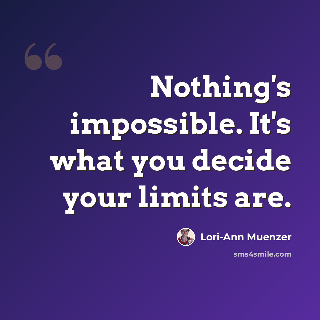 “Nothing's impossible. It's what you decide your limits are.” quote by Lori-Ann Muenzer