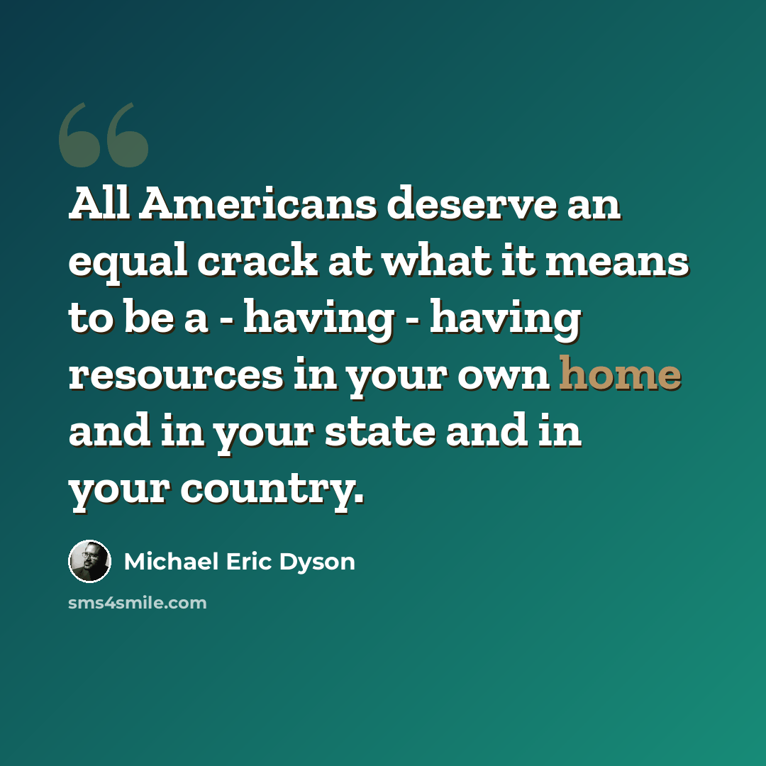 “All Americans deserve an equal crack at what it means to be a - having - having resources in your own home and in your state and in your country.” quote by Michael Eric Dyson