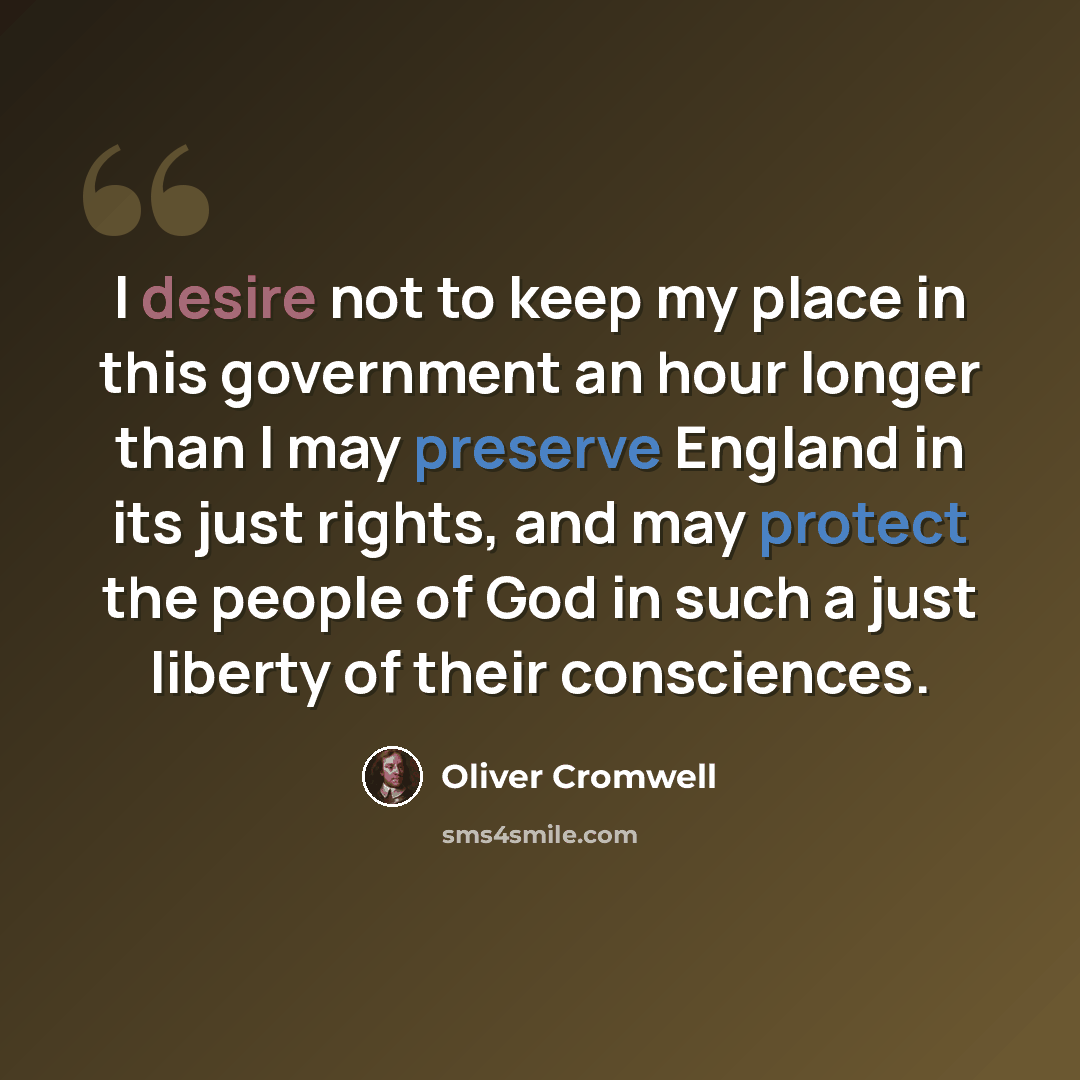 “I desire not to keep my place in this government an hour longer than I may preserve England in its just rights, and may protect the people of God in such a just liberty of their consciences.” quote by Oliver Cromwell