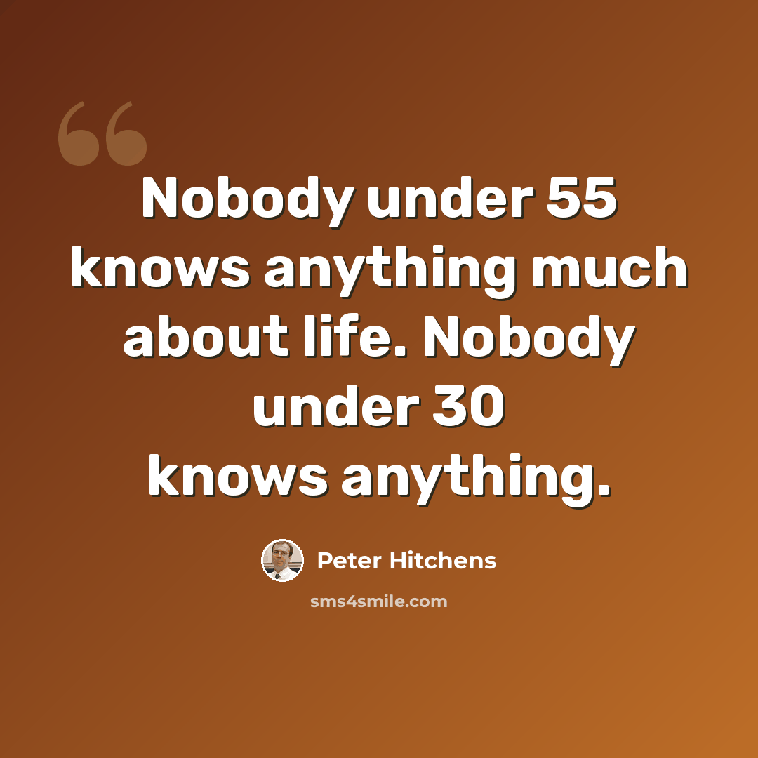 “Nobody under 55 knows anything much about life. Nobody under 30 knows anything.” quote by Peter Hitchens