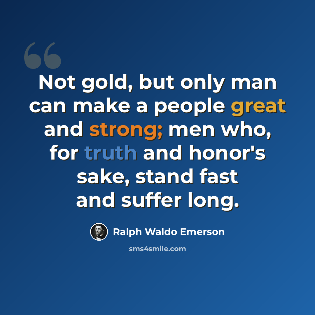 “Not gold, but only man can make a people great and strong; men who, for truth and honor's sake, stand fast and suffer long.” quote by Ralph Waldo Emerson
