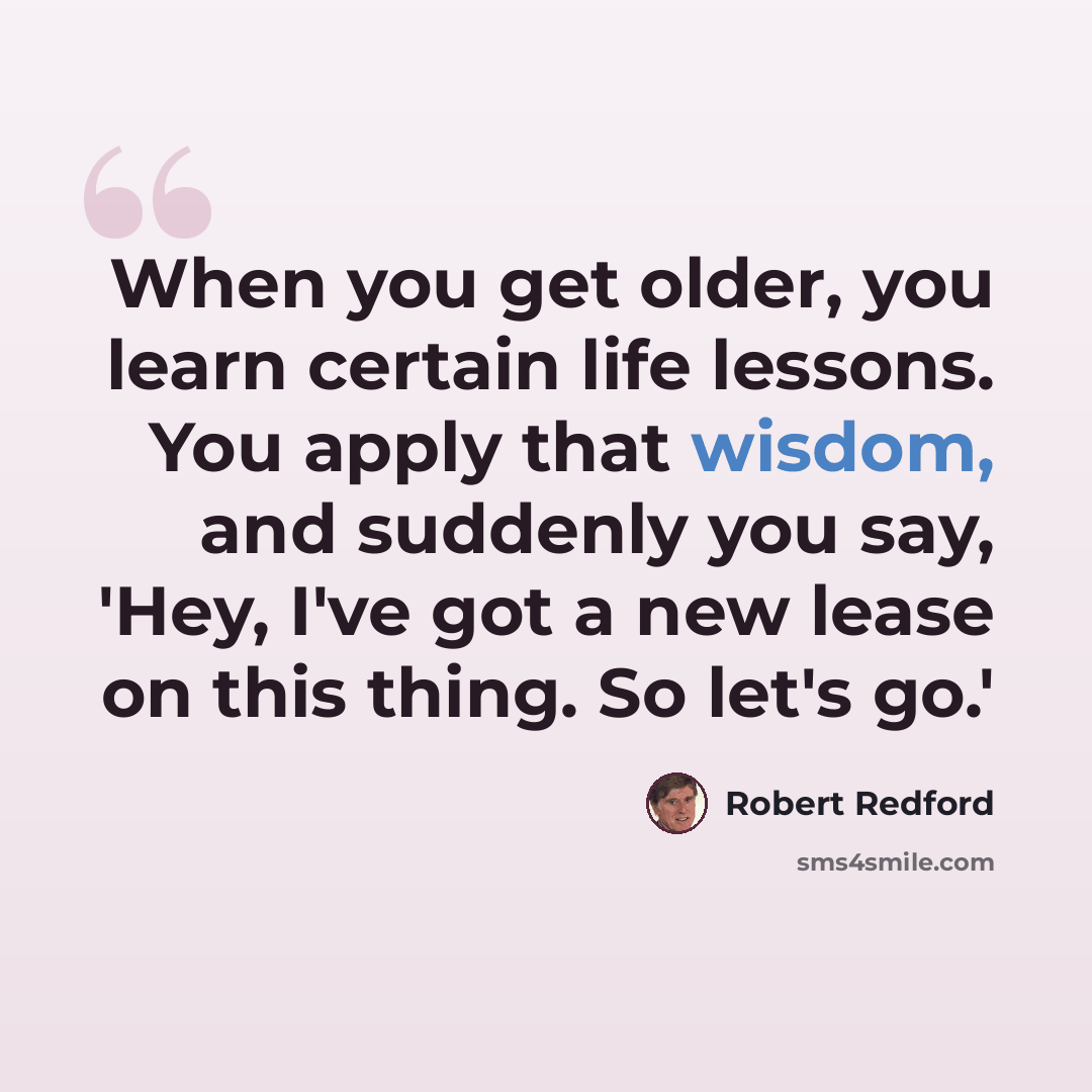 “When you get older, you learn certain life lessons. You apply that wisdom, and suddenly you say, 'Hey, I've got a new lease on this thing. So let's go.'” quote by Robert Redford