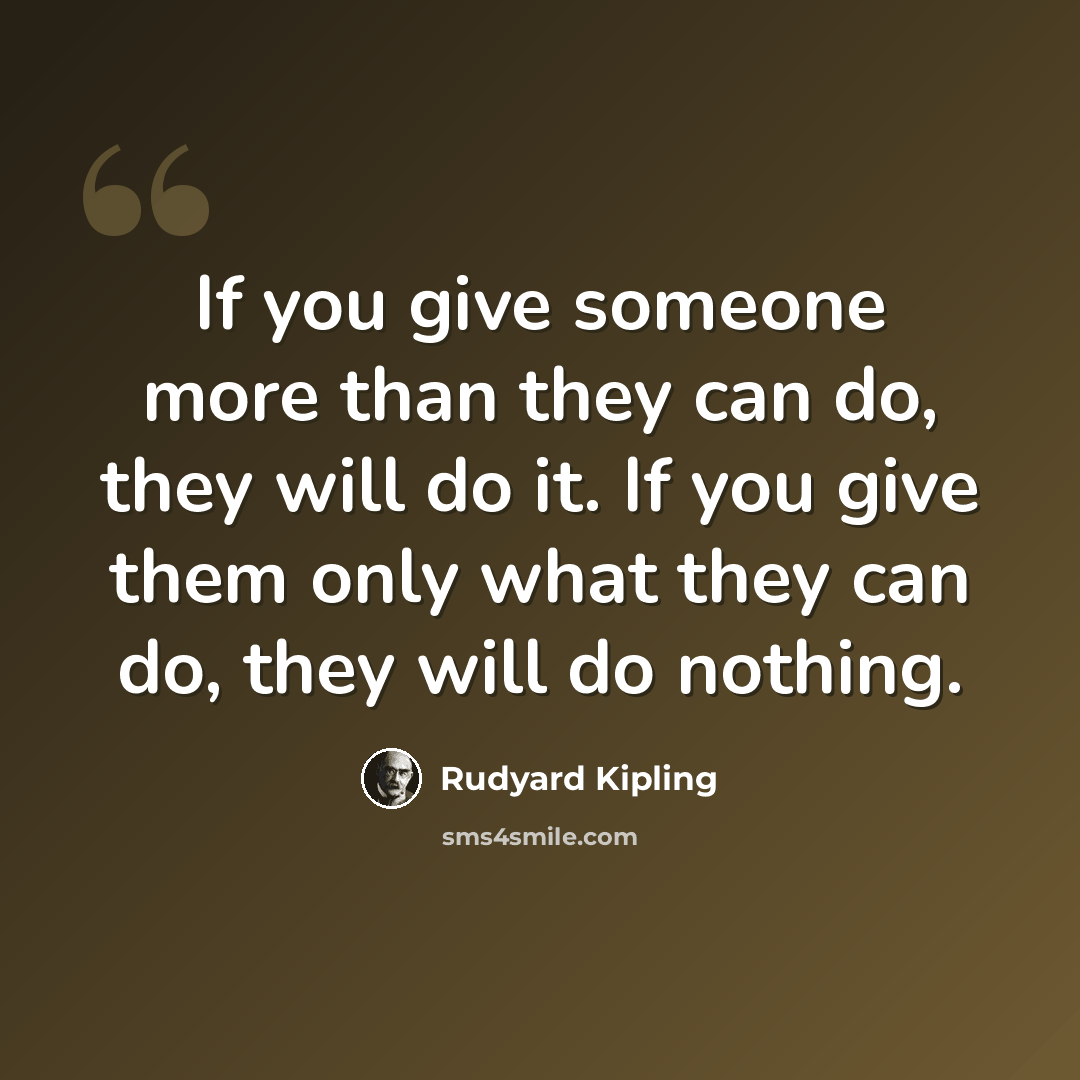 “If you give someone more than they can do, they will do it. If you give them only what they can do, they will do nothing.” quote by Rudyard Kipling