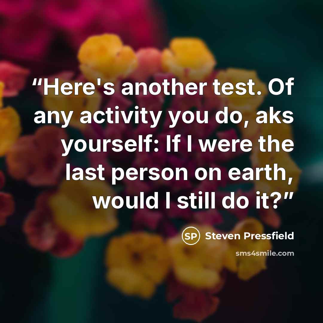 “Here's another test. Of any activity you do, aks yourself: If I were the last person on earth, would I still do it?” quote by Steven Pressfield