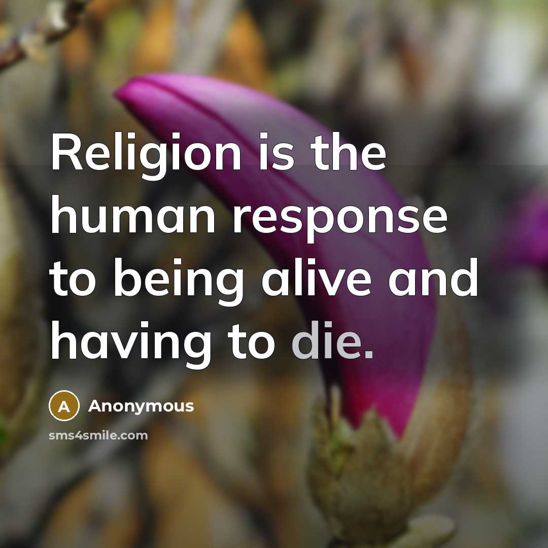 “Religion is the human response to being alive and having to die.” quote by Anonymous