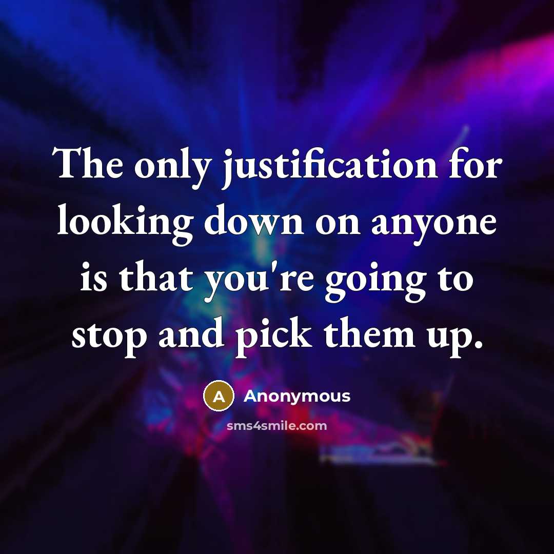“The only justification for looking down on anyone is that you're going to stop and pick them up.” quote by Anonymous
