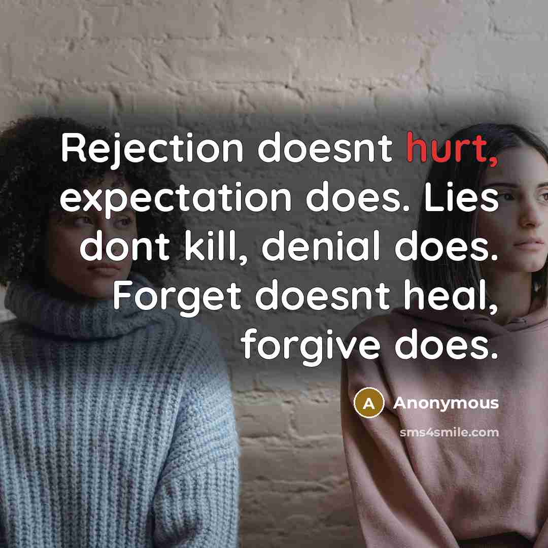 “Rejection doesnt hurt, expectation does. Lies dont kill, denial does. Forget doesnt heal, forgive does.” quote by Anonymous