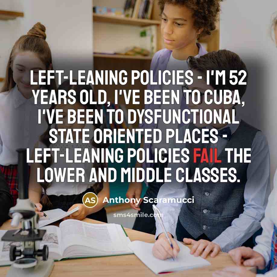 “Left-leaning policies - I'm 52 years old, I've been to Cuba, I've been to dysfunctional state oriented places - left-leaning policies fail the lower and middle classes.” quote by Anthony Scaramucci