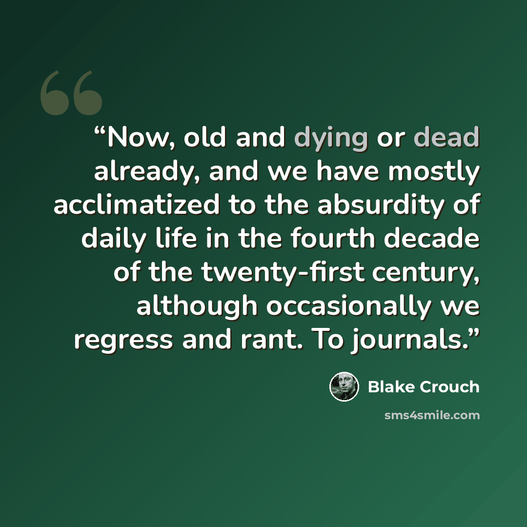 “Now, old and dying or dead already, and we have mostly acclimatized to the absurdity of daily life in the fourth decade of the twenty-first century, although occasionally we regress and rant. To journals.” quote by Blake Crouch