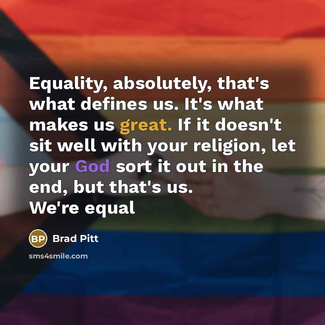 “Equality, absolutely, that's what defines us. It's what makes us great. If it doesn't sit well with your religion, let your God sort it out in the end, but that's us. We're equal” quote by Brad Pitt