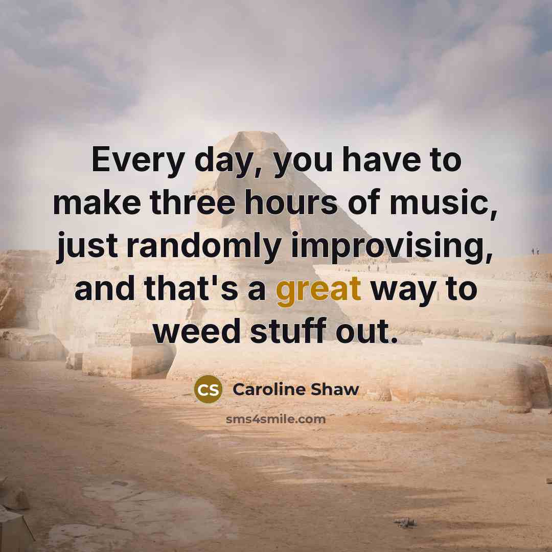 “Every day, you have to make three hours of music, just randomly improvising, and that's a great way to weed stuff out.” quote by Caroline Shaw