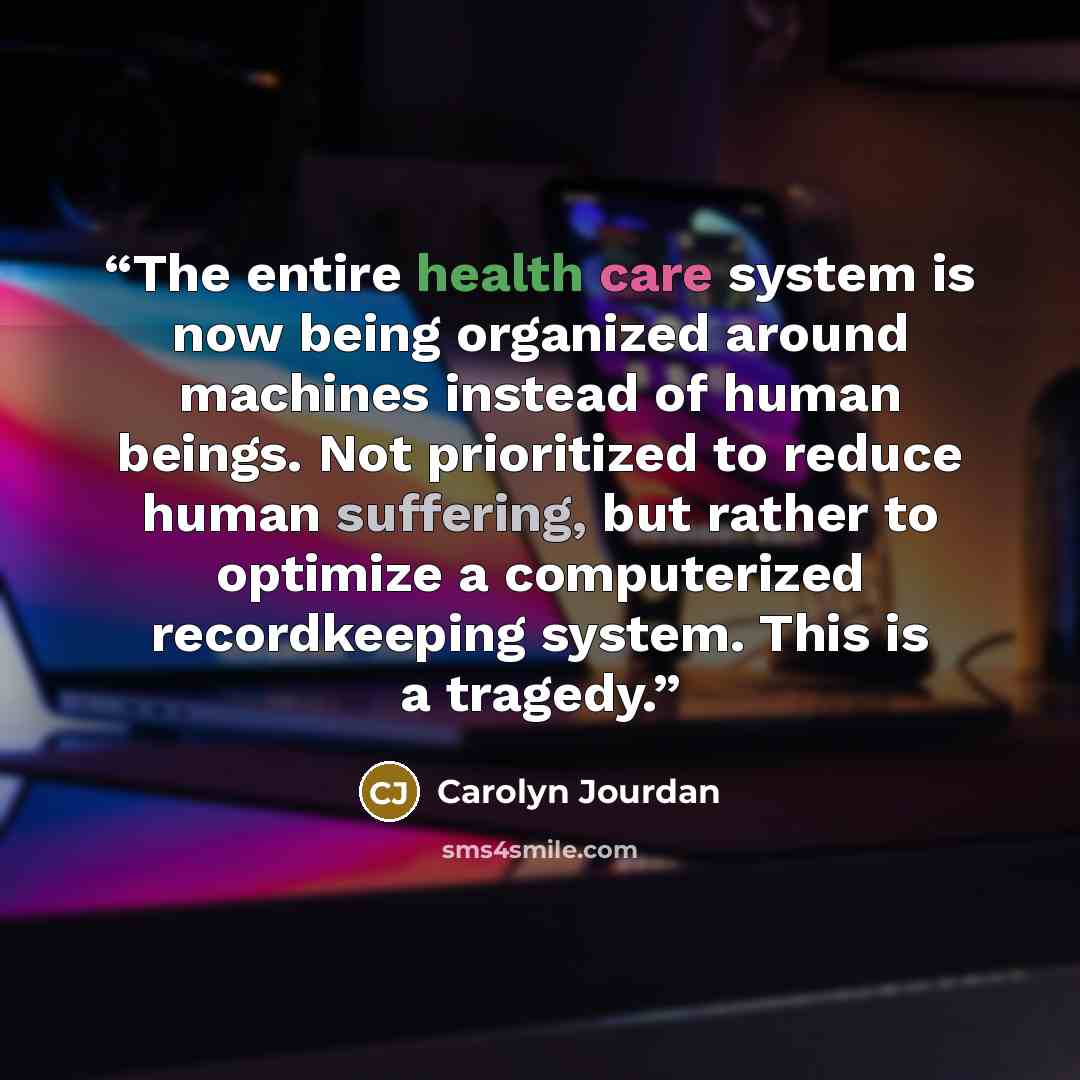 “The entire health care system is now being organized around machines instead of human beings. Not prioritized to reduce human suffering, but rather to optimize a computerized recordkeeping system. This is a tragedy.” quote by Carolyn Jourdan