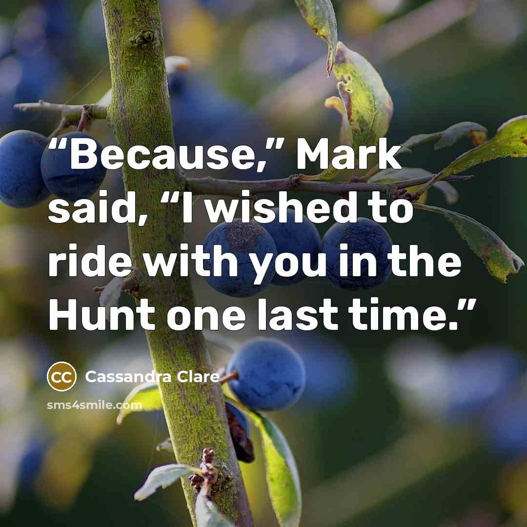 “Because,” Mark said, “I wished to ride with you in the Hunt one last time.” quote by Cassandra Clare