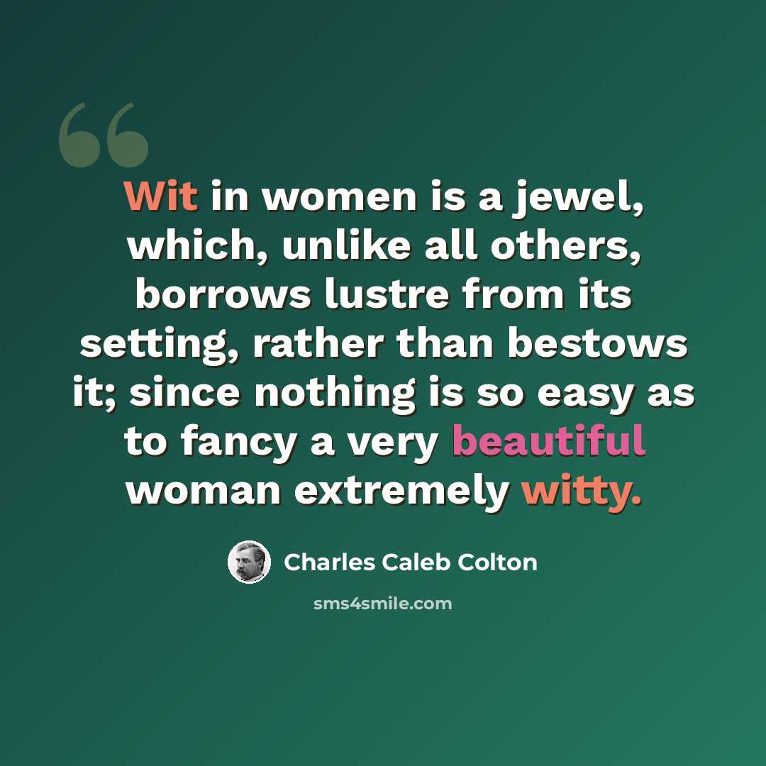 “Wit in women is a jewel, which, unlike all others, borrows lustre from its setting, rather than bestows it; since nothing is so easy as to fancy a very beautiful woman extremely witty.” quote by Charles Caleb Colton