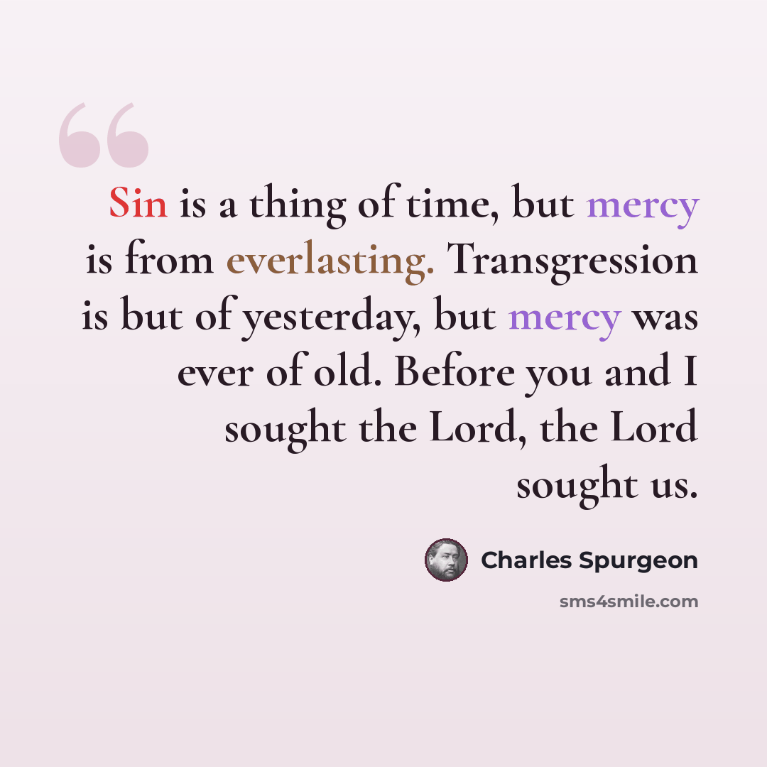 “Sin is a thing of time, but mercy is from everlasting. Transgression is but of yesterday, but mercy was ever of old. Before you and I sought the Lord, the Lord sought us.” quote by Charles Spurgeon