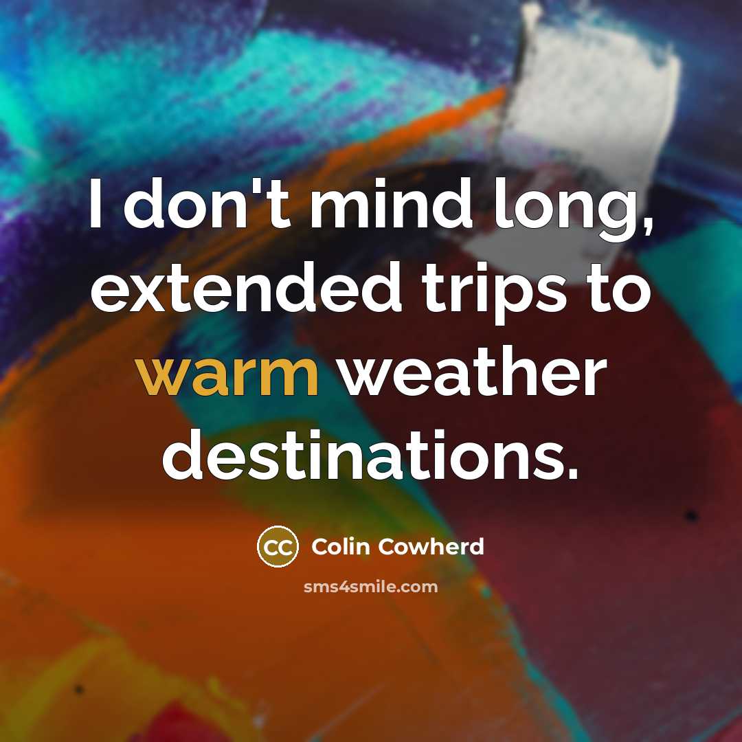 “I don't mind long, extended trips to warm weather destinations.” quote by Colin Cowherd