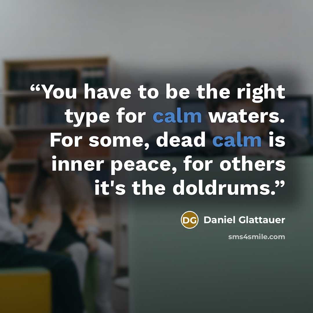 “You have to be the right type for calm waters. For some, dead calm is inner peace, for others it's the doldrums.” quote by Daniel Glattauer
