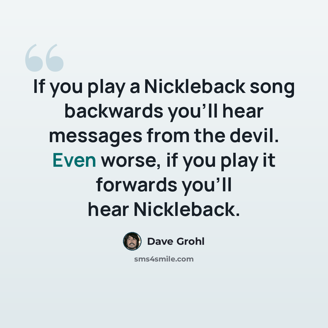 “If you play a Nickleback song backwards you'll hear messages from the devil. Even worse, if you play it forwards you'll hear Nickleback.” quote by Dave Grohl