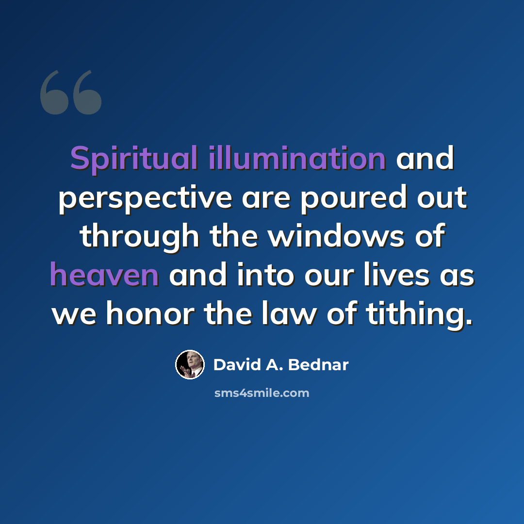 “Spiritual illumination and perspective are poured out through the windows of heaven and into our lives as we honor the law of tithing.” quote by David A. Bednar