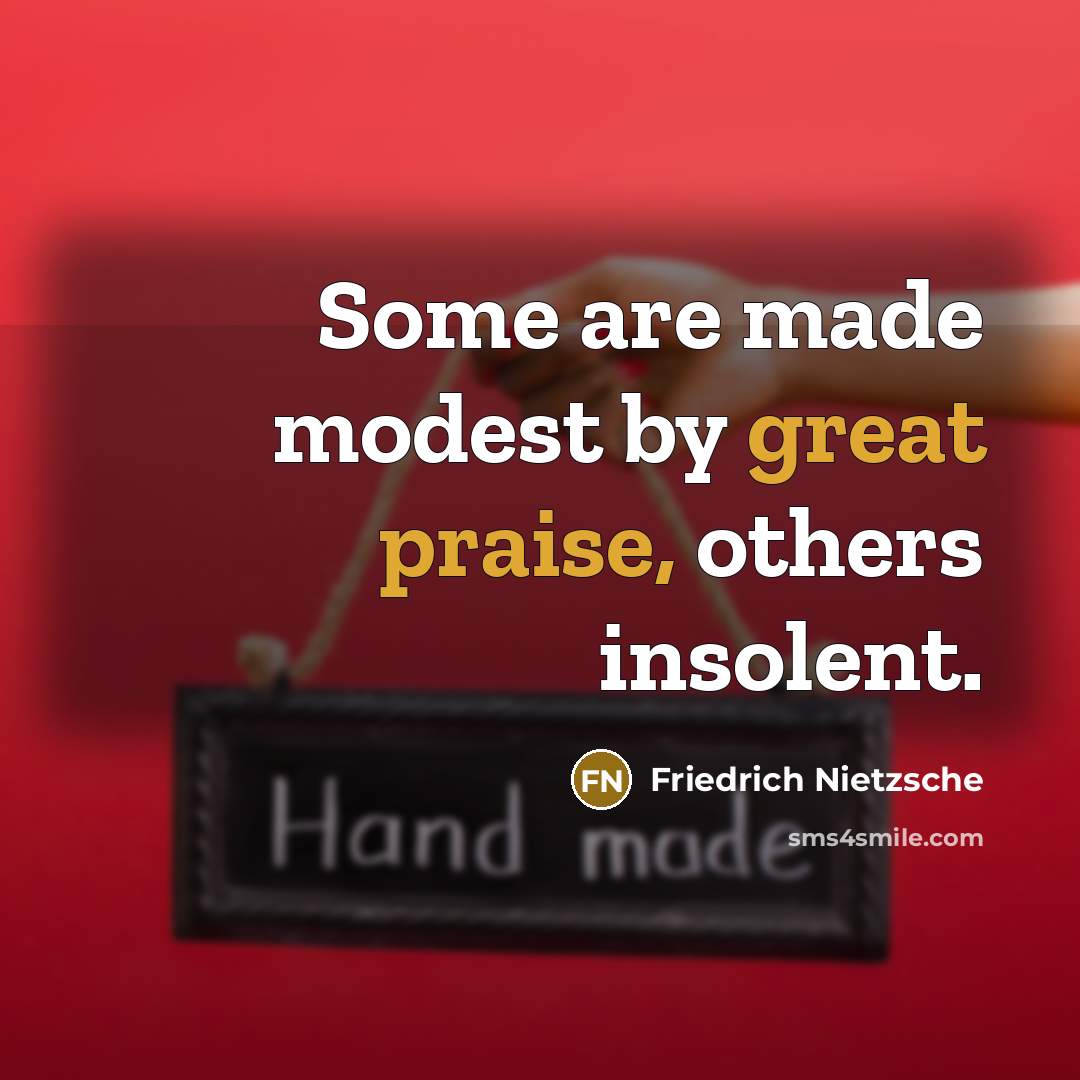 “Some are made modest by great praise, others insolent.” quote by Friedrich Nietzsche