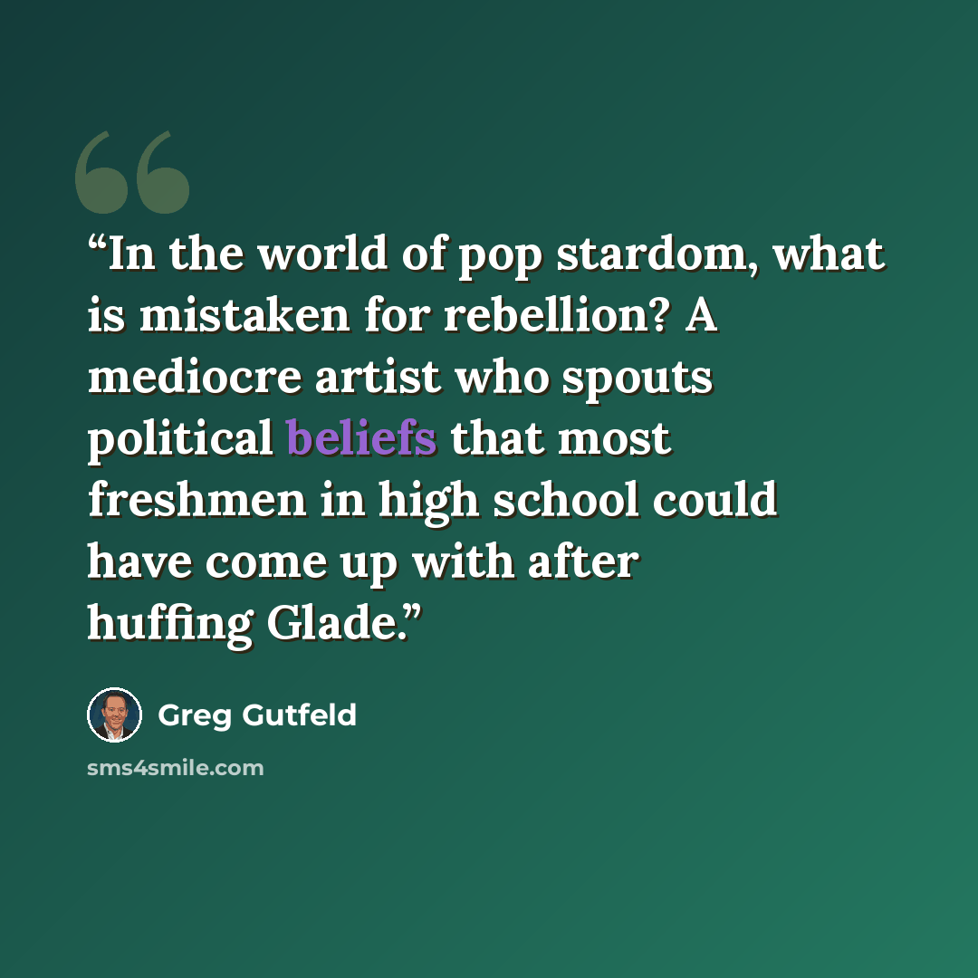 “In the world of pop stardom, what is mistaken for rebellion? A mediocre artist who spouts political beliefs that most freshmen in high school could have come up with after huffing Glade.” quote by Greg Gutfeld