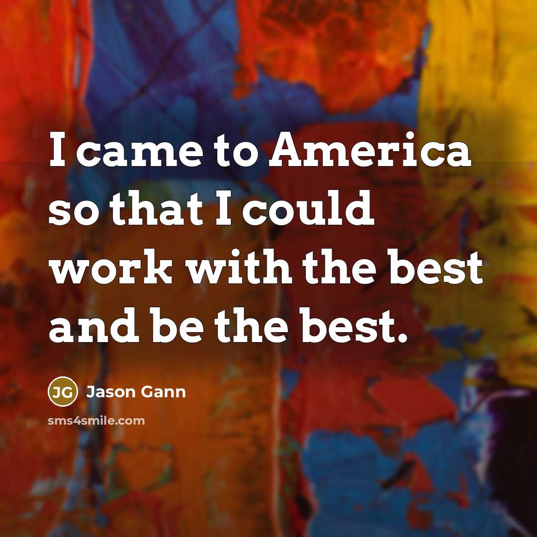 “I came to America so that I could work with the best and be the best.” quote by Jason Gann