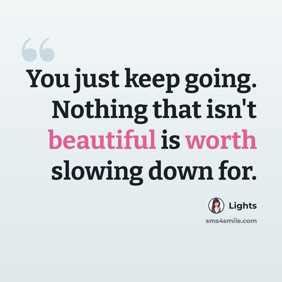 “You just keep going. Nothing that isn't beautiful is worth slowing down for.” quote by Lights