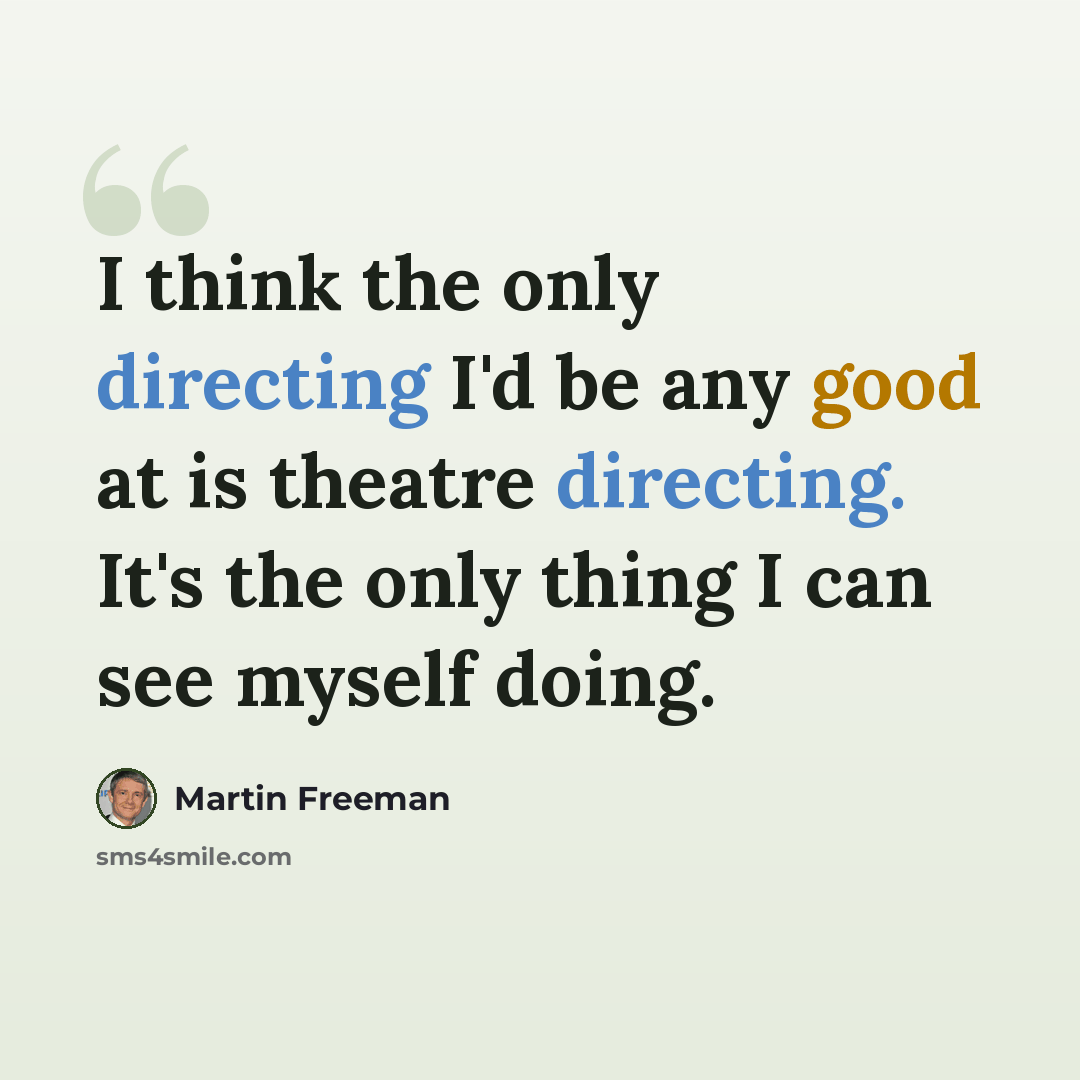 “I think the only directing I'd be any good at is theatre directing. It's the only thing I can see myself doing.” quote by Martin Freeman