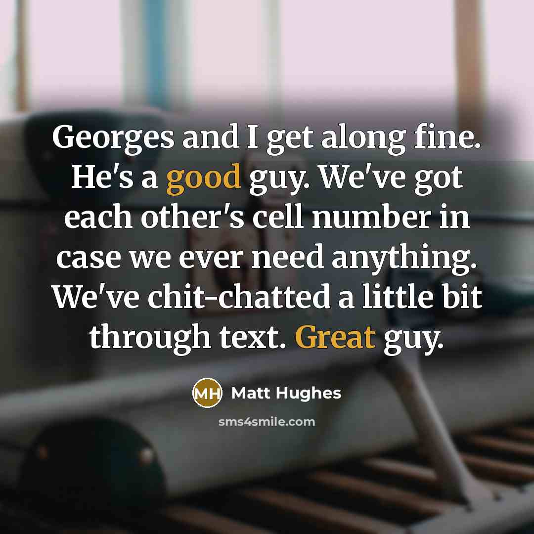 “Georges and I get along fine. He's a good guy. We've got each other's cell number in case we ever need anything. We've chit-chatted a little bit through text. Great guy.” quote by Matt Hughes