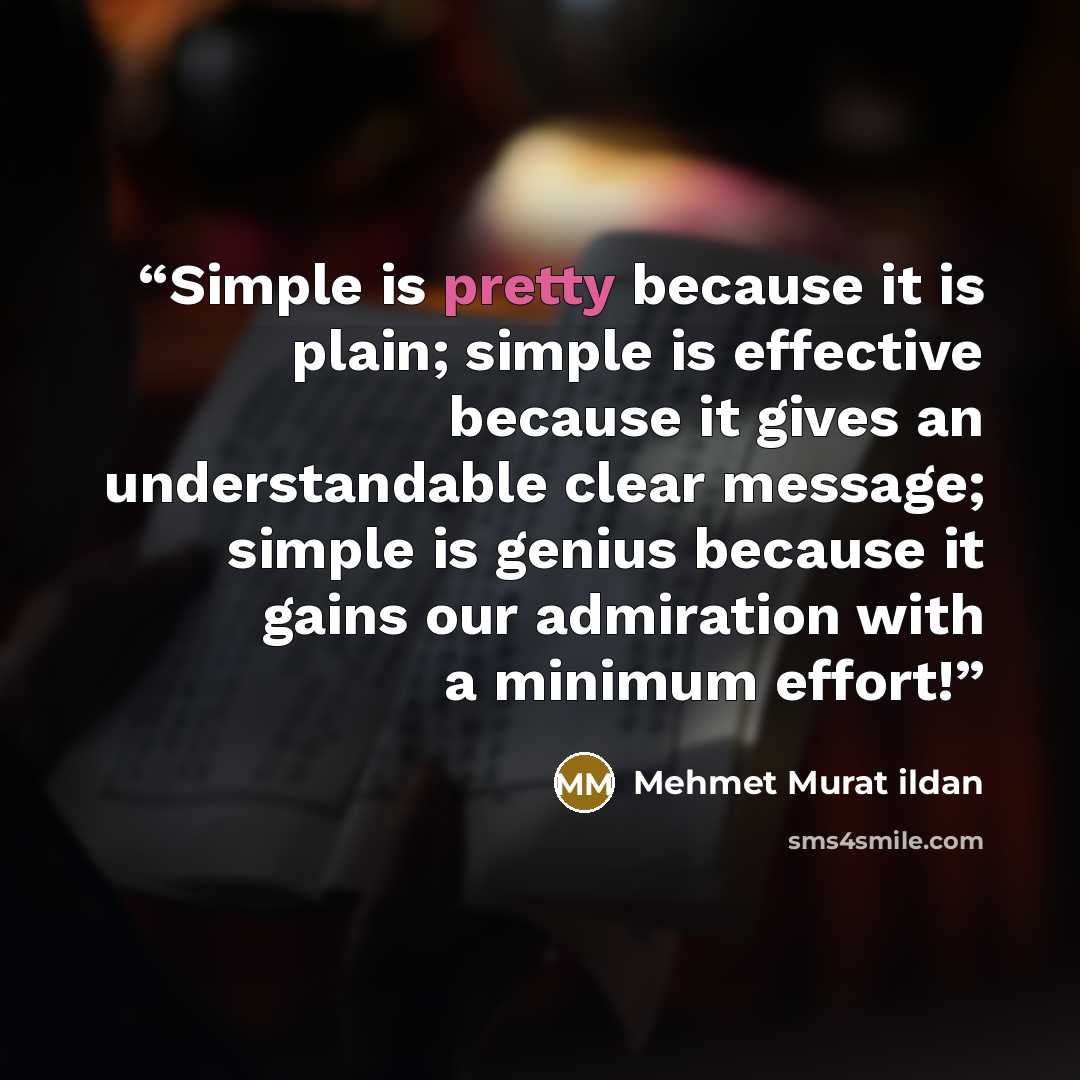 “Simple is pretty because it is plain; simple is effective because it gives an understandable clear message; simple is genius because it gains our admiration with a minimum effort!” quote by Mehmet Murat ildan