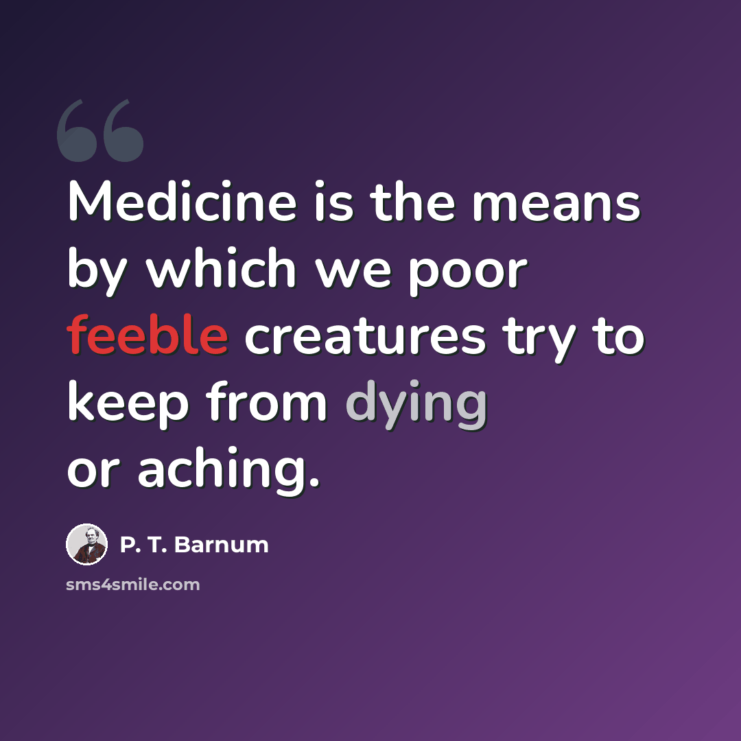 “Medicine is the means by which we poor feeble creatures try to keep from dying or aching.” quote by P. T. Barnum