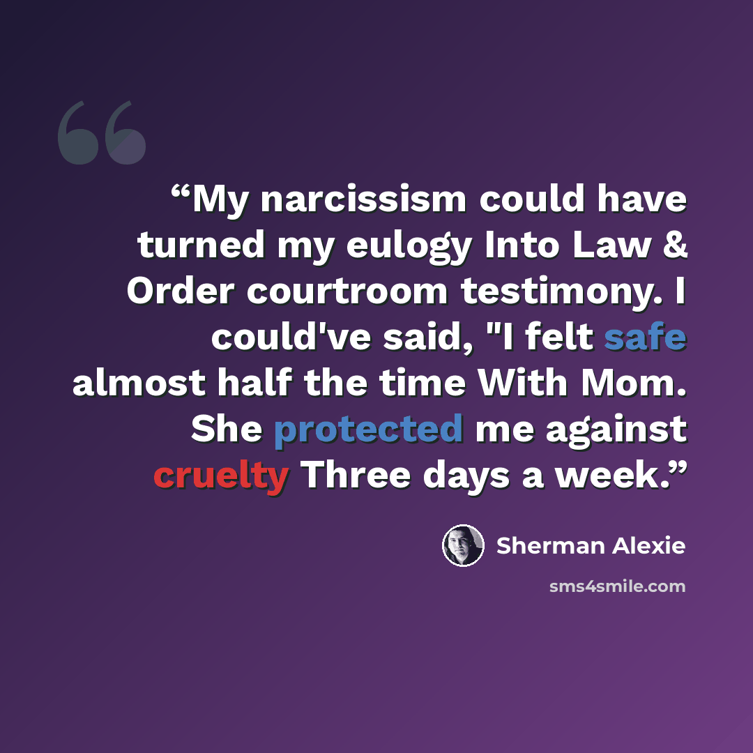 “My narcissism could have turned my eulogy Into Law & Order courtroom testimony. I could've said, "I felt safe almost half the time With Mom. She protected me against cruelty Three days a week.” quote by Sherman Alexie